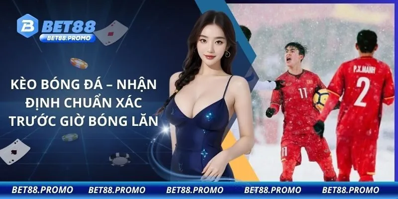 Kèo Bóng Đá – Nhận Định Chuẩn Xác Trước Giờ Bóng Lăn